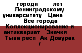 1.1) города : 150 лет Ленинградскому университету › Цена ­ 89 - Все города Коллекционирование и антиквариат » Значки   . Тыва респ.,Ак-Довурак г.